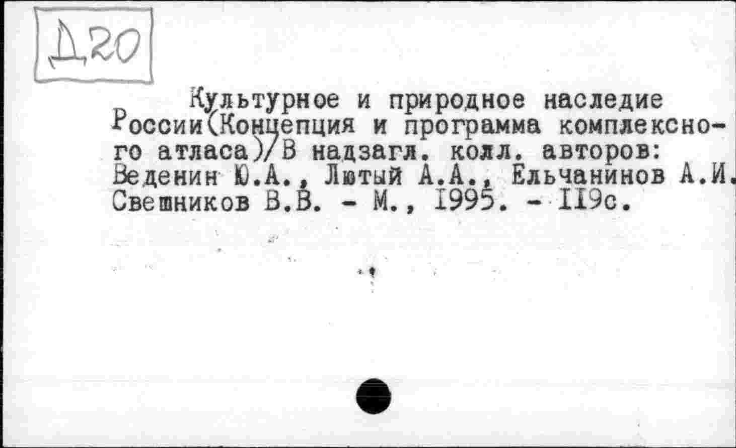 ﻿Д2(7	,
Культурное и природное наследие России(Концепция и программа комплексного атласа)/В надзагл. колл, авторов: Веденин Ю.А., Лютый À.A., Ельчанинов А.И. Свешников В.В. - М., 1995. - 119с.